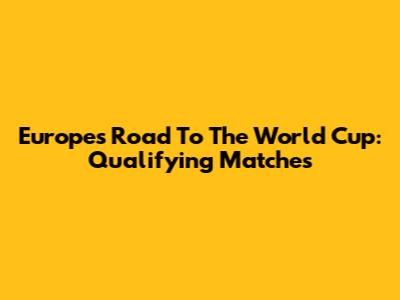 Europe's Road To The World Cup: Qualifying Matches
