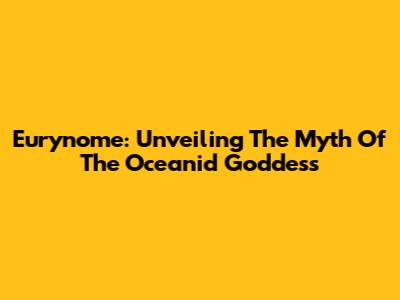 Eurynome: Unveiling The Myth Of The Oceanid Goddess