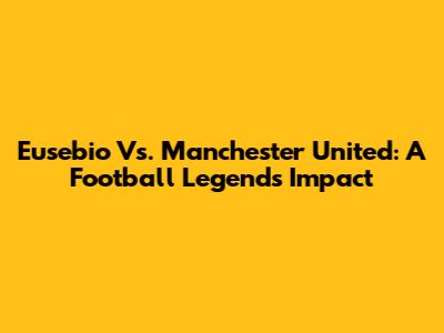 Eusebio Vs. Manchester United: A Football Legend's Impact