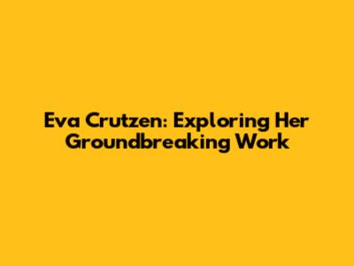 Eva Crutzen: Exploring Her Groundbreaking Work