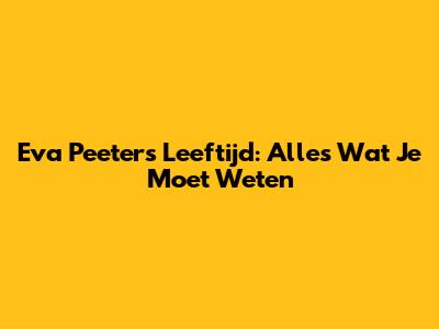 Eva Peeters Leeftijd: Alles Wat Je Moet Weten