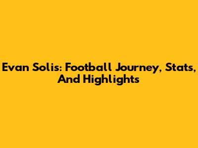 Evan Solis: Football Journey, Stats, And Highlights