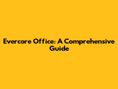 Evercore Office: A Comprehensive Guide
