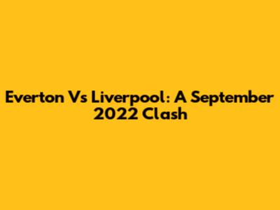 Everton Vs Liverpool: A September 2022 Clash