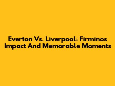 Everton Vs. Liverpool: Firmino's Impact And Memorable Moments