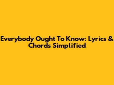 Everybody Ought To Know: Lyrics & Chords Simplified