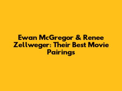 Ewan McGregor & Renee Zellweger: Their Best Movie Pairings