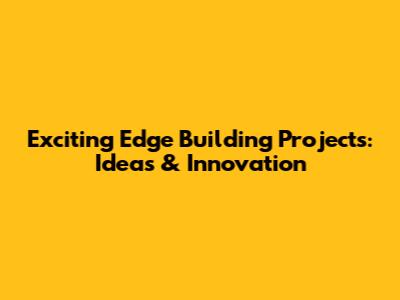 Exciting Edge Building Projects: Ideas & Innovation