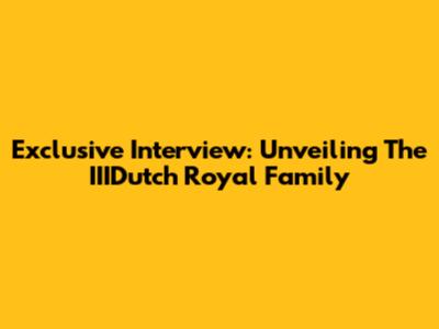 Exclusive Interview: Unveiling The IIIDutch Royal Family