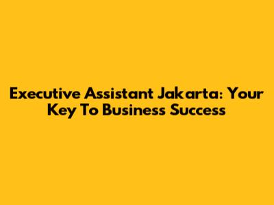 Executive Assistant Jakarta: Your Key To Business Success