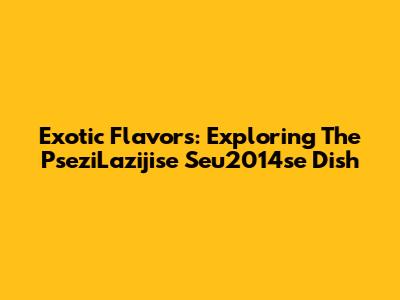 Exotic Flavors: Exploring The PseziLazijise Seu2014se Dish