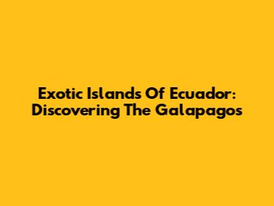 Exotic Islands Of Ecuador: Discovering The Galapagos
