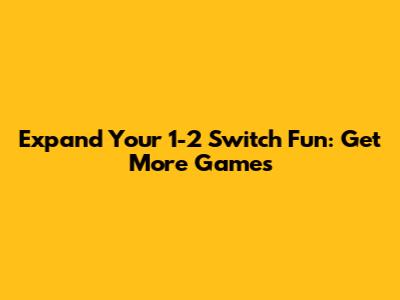 Expand Your 1-2 Switch Fun: Get More Games