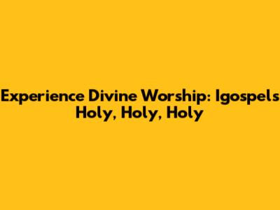 Experience Divine Worship: Igospel's "Holy, Holy, Holy"
