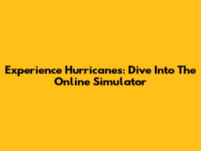 Experience Hurricanes: Dive Into The Online Simulator