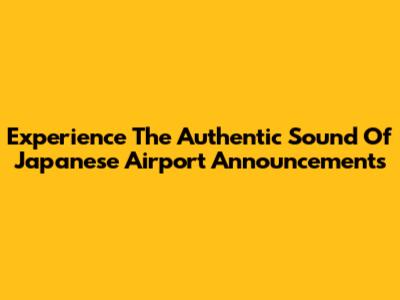 Experience The Authentic Sound Of Japanese Airport Announcements
