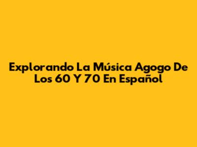 Explorando La Música Agogo De Los 60 Y 70 En Español