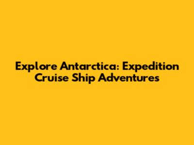 Explore Antarctica: Expedition Cruise Ship Adventures