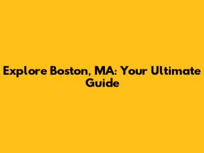 Explore Boston, MA: Your Ultimate Guide