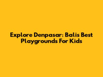 Explore Denpasar: Bali's Best Playgrounds For Kids