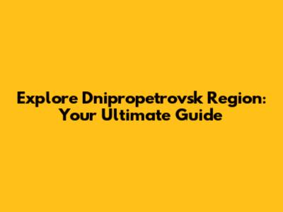 Explore Dnipropetrovsk Region: Your Ultimate Guide