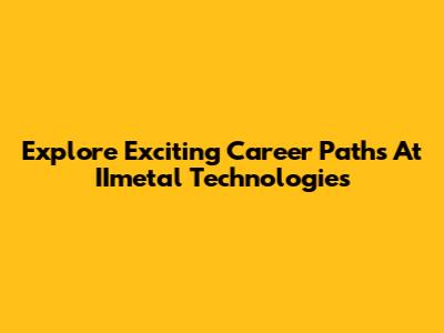 Explore Exciting Career Paths At IImetal Technologies