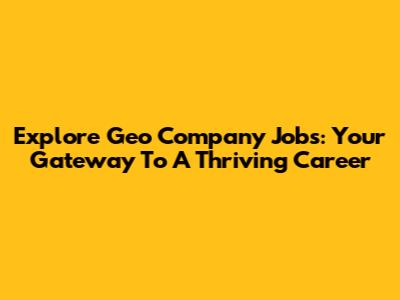Explore Geo Company Jobs: Your Gateway To A Thriving Career