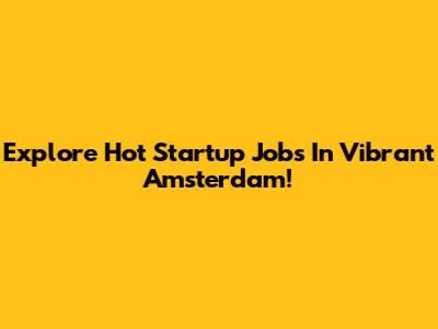 Explore Hot Startup Jobs In Vibrant Amsterdam!