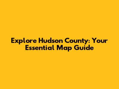 Explore Hudson County: Your Essential Map Guide