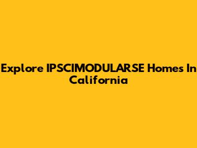 Explore IPSCIMODULARSE Homes In California