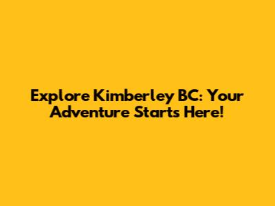 Explore Kimberley BC: Your Adventure Starts Here!