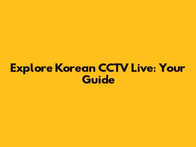 Explore Korean CCTV Live: Your Guide
