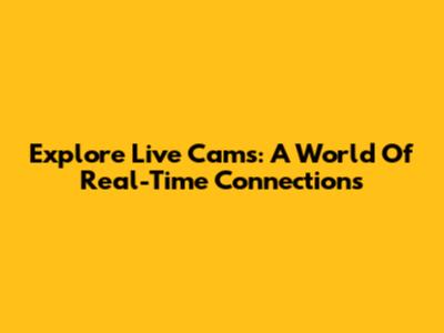 Explore Live Cams: A World Of Real-Time Connections