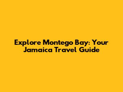Explore Montego Bay: Your Jamaica Travel Guide