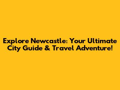 Explore Newcastle: Your Ultimate City Guide & Travel Adventure!