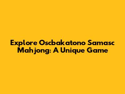 Explore Oscbakatono Samasc Mahjong: A Unique Game