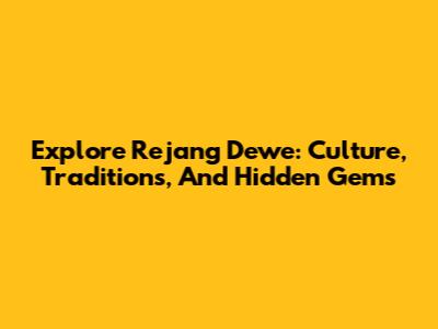 Explore Rejang Dewe: Culture, Traditions, And Hidden Gems