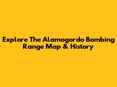 Explore The Alamogordo Bombing Range Map & History