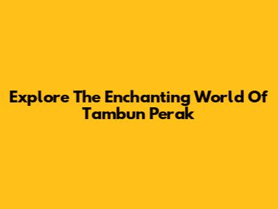 Explore The Enchanting World Of Tambun Perak