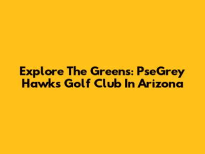 Explore The Greens: PseGrey Hawks Golf Club In Arizona