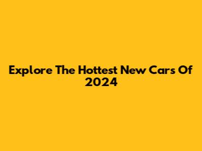 Explore The Hottest New Cars Of 2024