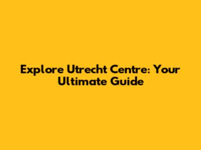 Explore Utrecht Centre: Your Ultimate Guide