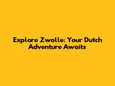 Explore Zwolle: Your Dutch Adventure Awaits