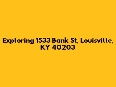 Exploring 1533 Bank St, Louisville, KY 40203