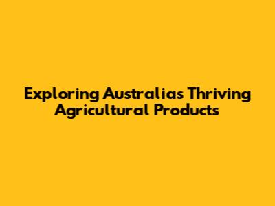 Exploring Australia's Thriving Agricultural Products
