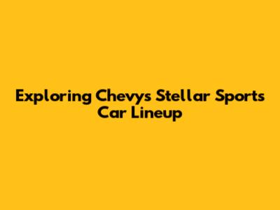 Exploring Chevy's Stellar Sports Car Lineup