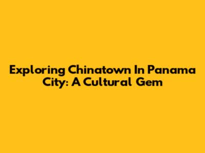Exploring Chinatown In Panama City: A Cultural Gem