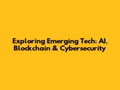 Exploring Emerging Tech: AI, Blockchain & Cybersecurity