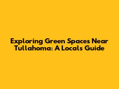 Exploring Green Spaces Near Tullahoma: A Local's Guide