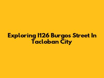 Exploring I126 Burgos Street In Tacloban City